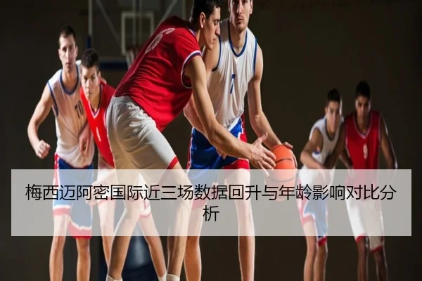梅西迈阿密国际近三场数据回升与年龄影响对比分析