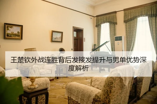 王楚钦外战连胜背后发接发提升与男单优势深度解析