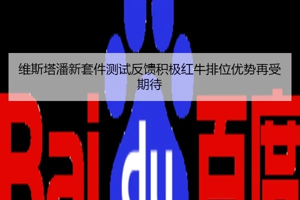 维斯塔潘新套件测试反馈积极红牛排位优势再受期待