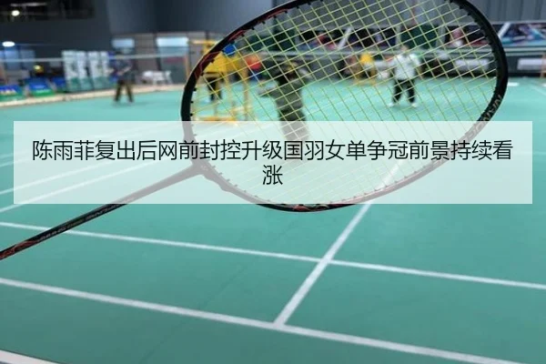陈雨菲复出后网前封控升级国羽女单争冠前景持续看涨