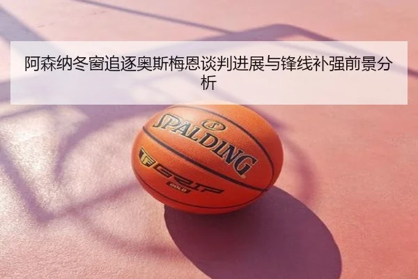 阿森纳冬窗追逐奥斯梅恩谈判进展与锋线补强前景分析