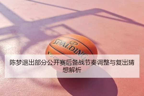 陈梦退出部分公开赛后备战节奏调整与复出猜想解析