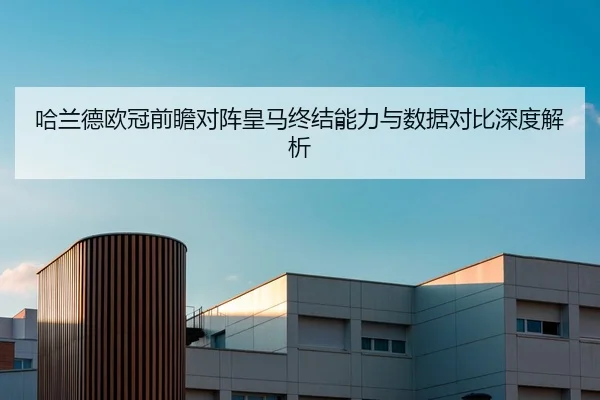 哈兰德欧冠前瞻对阵皇马终结能力与数据对比深度解析