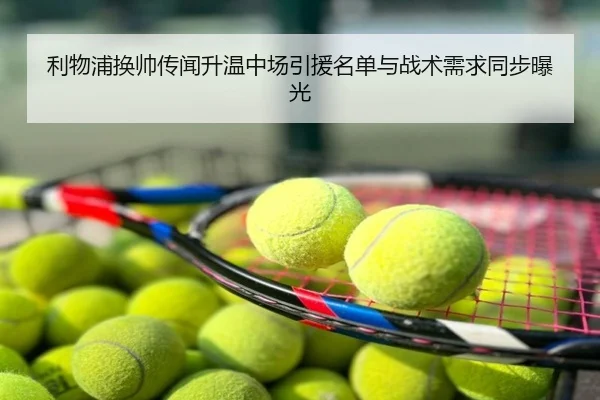 利物浦换帅传闻升温中场引援名单与战术需求同步曝光