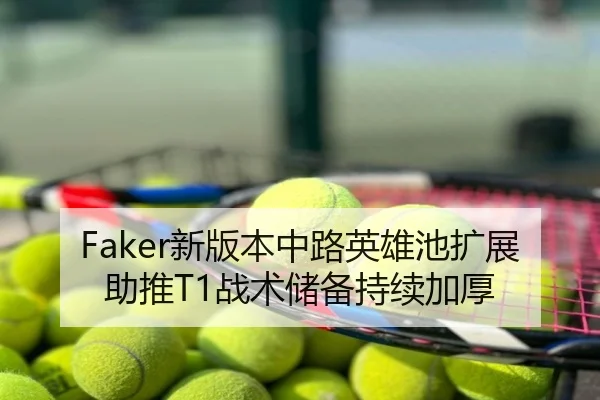 Faker新版本中路英雄池扩展助推T1战术储备持续加厚