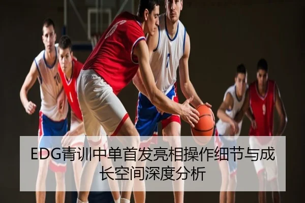 EDG青训中单首发亮相操作细节与成长空间深度分析
