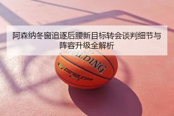 阿森纳冬窗追逐后腰新目标转会谈判细节与阵容升级全解析