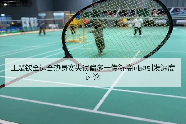 王楚钦全运会热身赛失误偏多一传衔接问题引发深度讨论