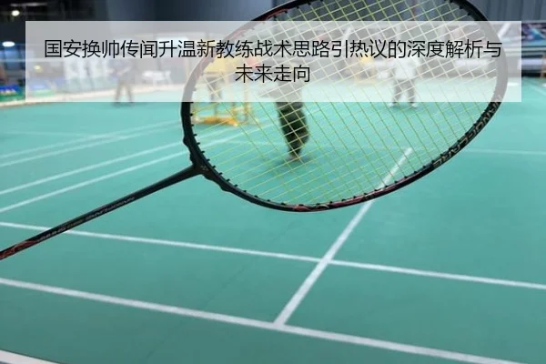 国安换帅传闻升温新教练战术思路引热议的深度解析与未来走向